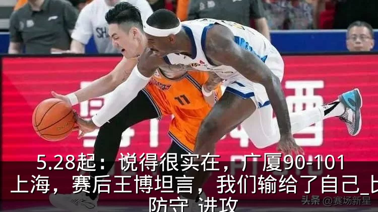 5.28起:说得很实在,广厦90-101上海,赛后王博坦言,我们输给了自己_比赛_防守_进攻