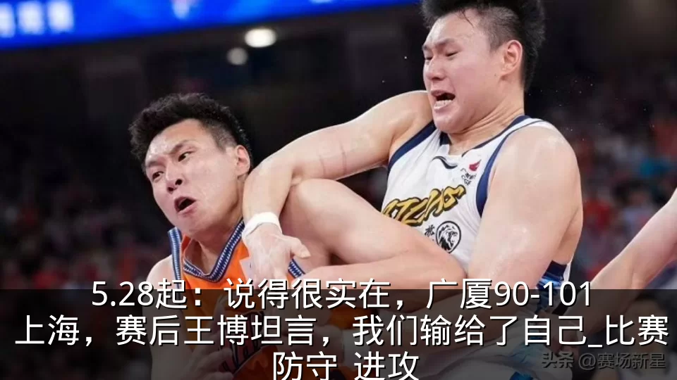 5.28起:说得很实在,广厦90-101上海,赛后王博坦言,我们输给了自己_比赛_防守_进攻