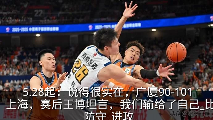 5.28起:说得很实在,广厦90-101上海,赛后王博坦言,我们输给了自己_比赛_防守_进攻