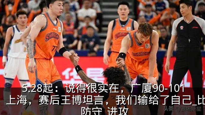 5.28起:说得很实在,广厦90-101上海,赛后王博坦言,我们输给了自己_比赛_防守_进攻