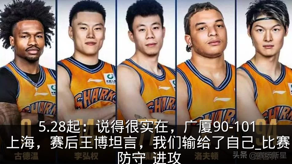 5.28起:说得很实在,广厦90-101上海,赛后王博坦言,我们输给了自己_比赛_防守_进攻