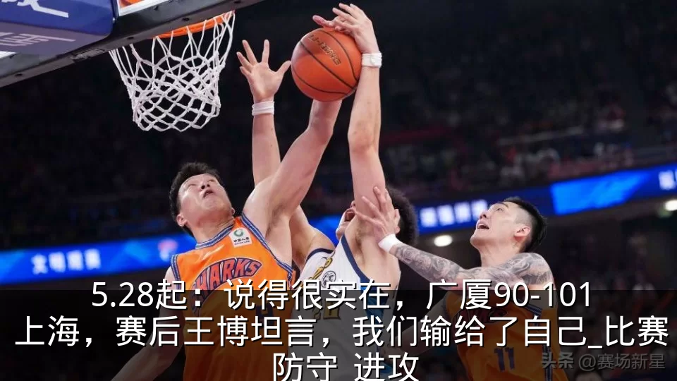 5.28起:说得很实在,广厦90-101上海,赛后王博坦言,我们输给了自己_比赛_防守_进攻
